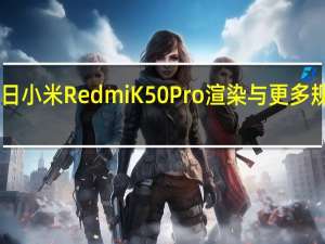 2月22日小米RedmiK50Pro渲染与更多规格一起出现