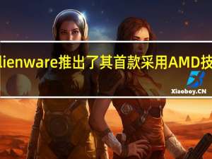 2月23日戴尔Alienware推出了其首款采用AMD技术的游戏笔记本电脑