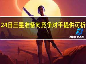 2月24日三星准备向竞争对手提供可折叠显示器