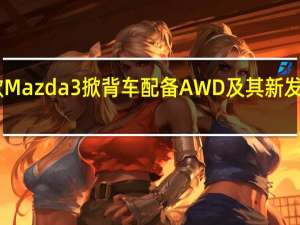 2月25日新款Mazda3掀背车配备AWD及其新发动机特别有吸引力