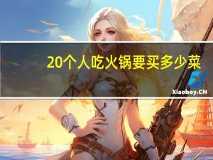 20个人吃火锅要买多少菜