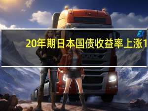 20年期日本国债收益率上涨1.5个基点达到1.59%10年期日本国债收益率上涨2个基点至0.825%