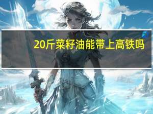 20斤菜籽油能带上高铁吗