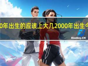 2000年出生的应该上大几 2000年出生今年多大了