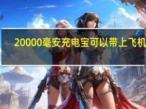 20000毫安充电宝可以带上飞机么（20000毫安充电宝可以带上飞机吗）
