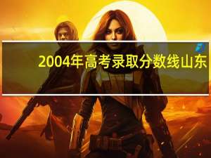2004年高考录取分数线山东