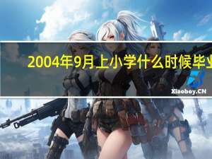2004年9月上小学什么时候毕业