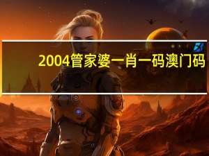 2004管家婆一肖一码澳门码_值得支持_实用版455.564