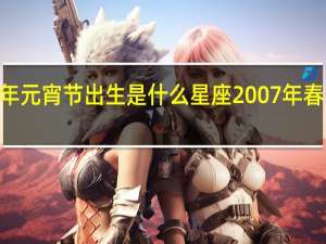 2007年元宵节出生是什么星座 2007年春节联欢晚会