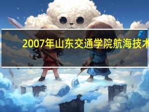 2007年山东交通学院航海技术(专科)分数线是多少 山东交通大学分数线