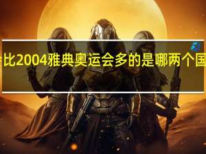 2008年北京奥运会比2004雅典奥运会多的是哪两个国家 雅典奥运会北京8分钟