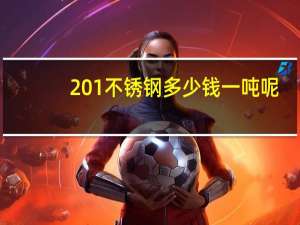 201不锈钢多少钱一吨呢（201不锈钢多少钱一吨）