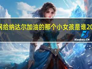 2012年澳网给纳达尔加油的那个小女孩是谁 2012澳网男单决赛