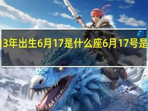 2013年出生6月17是什么座 6月17号是什么日子