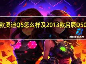 2014款奥迪Q5怎么样及2013款启辰D50R50多少钱