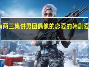 2015年以前只有两三集讲男团偶像的恋爱的韩剧 爱恋2015是真的进入吗