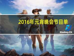 2016年元宵晚会节目单（关于2016年元宵晚会节目单的介绍）