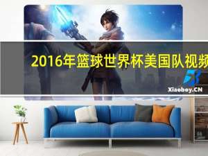 2016年篮球世界杯美国队视频（2016年篮球世界杯）