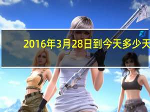 2016年3月28日到今天多少天（2016年3月28日）