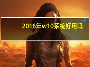 2016年w10系统好用吗（w10系统好用吗）
