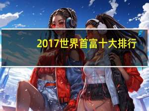 2017世界首富十大排行