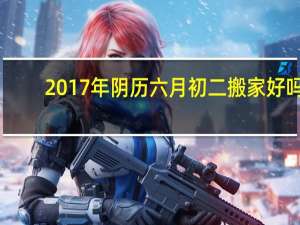 2017年阴历六月初二搬家好吗