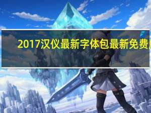 2017汉仪最新字体包 最新免费版（2017汉仪最新字体包 最新免费版功能简介）