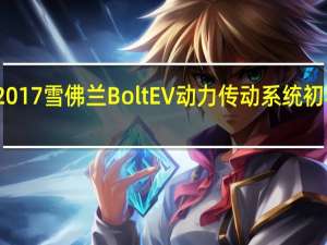 2017雪佛兰BoltEV动力传动系统初看起来