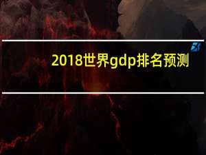 2018世界gdp排名预测（2018世界gdp排名）