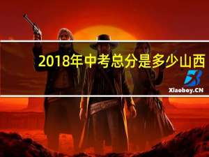2018年中考总分是多少山西（2018年中考总分多少）