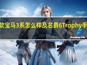 2018款宝马3系怎么样及名爵6Trophy手动挡多少钱