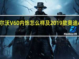 2018款沃尔沃V60内饰怎么样及2019款奥迪A1灯光配置介绍