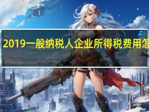 2019一般纳税人企业所得税费用怎么算（一般纳税人企业所得税计算方法2019）