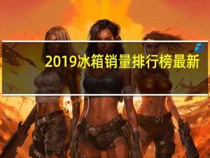 2019冰箱销量排行榜最新（2019冰箱销量排行榜）