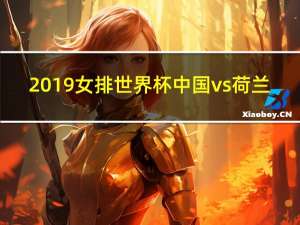 2019女排世界杯中国vs荷兰