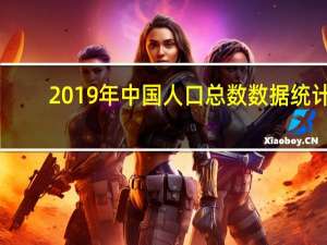 2019年中国人口总数数据统计（2019年中国人口总数）
