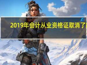 2019年会计从业资格证取消了吗（2019年会计从业资格证取消）