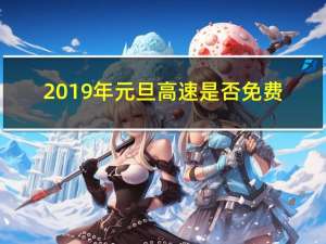 2019年元旦高速是否免费（2019年元旦高速免费吗）