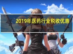 2019年医药行业税收优惠（2019年医药行业政策）
