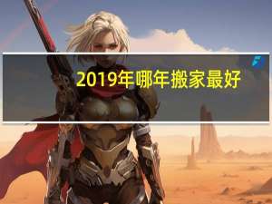 2019年哪年搬家最好