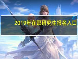 2019年在职研究生报名入口（2019年在职研究生报名时间）