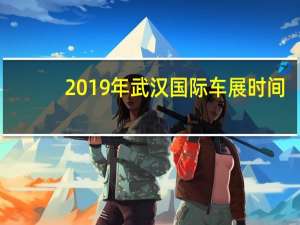 2019年武汉国际车展时间（2019年武汉车展时间）