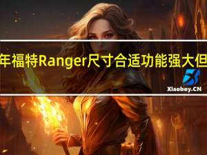 2019年福特Ranger尺寸合适功能强大 但不太美国人