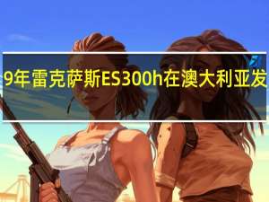 2019年雷克萨斯ES 300h在澳大利亚发售售价59,888美元