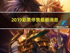 2019彩票停售最新消息（网上售彩最新消息2019）