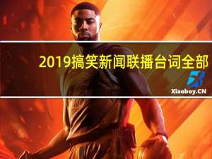 2019搞笑新闻联播台词全部（2019搞笑新闻联播台词）