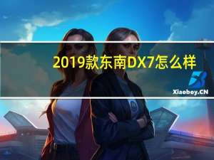 2019款东南DX7怎么样？2019东南dx5的报价和图片