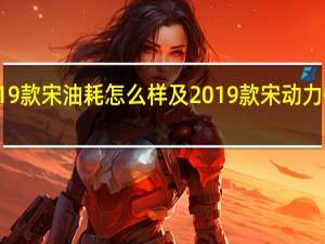 2019款宋油耗怎么样及2019款宋动力性能测试