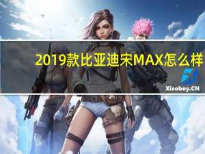 2019款比亚迪宋MAX怎么样？比亚迪宋价格