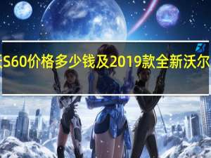 2019款沃尔沃S60价格多少钱及2019款全新沃尔沃S60什么时候上市